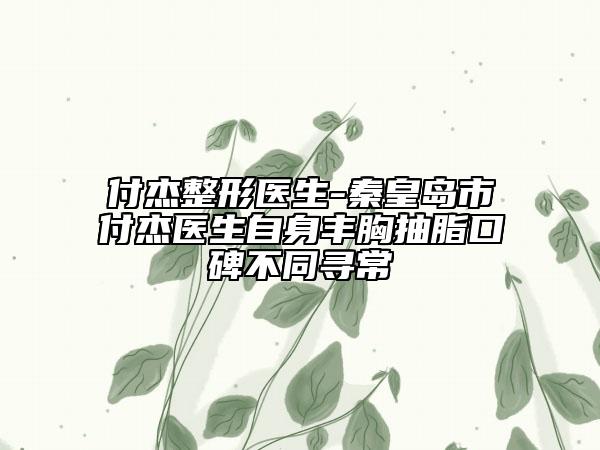 付杰整形医生-秦皇岛市付杰医生自身丰胸抽脂口碑不同寻常