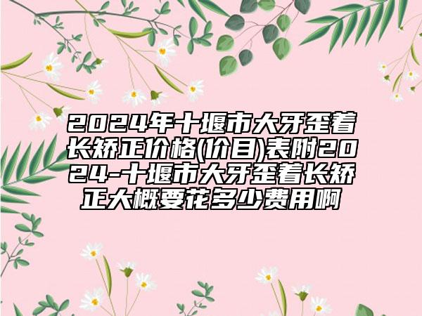 2024年十堰市大牙歪着长矫正价格(价目)表附2024-十堰市大牙歪着长矫正大概要花多少费用啊