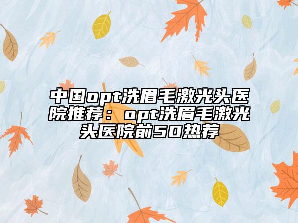 中国opt洗眉毛激光头医院推荐：opt洗眉毛激光头医院前50热荐