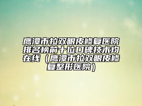 鹰潭市拉双眼皮修复医院排名榜前十位口碑技术均在线（鹰潭市拉双眼皮修复整形医院）