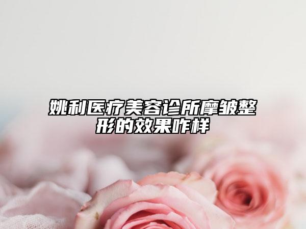 姚利医疗美容诊所摩皱整形的效果咋样