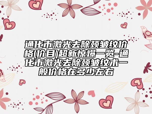 通化市激光去除颈皱纹价格(价目)超新惊爆一览-通化市激光去除颈皱纹术一般价格在多少左右