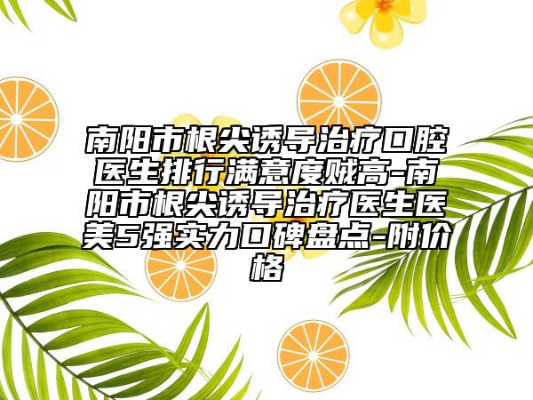 南阳市根尖诱导治疗口腔医生排行满意度贼高-南阳市根尖诱导治疗医生医美5强实力口碑盘点-附价格