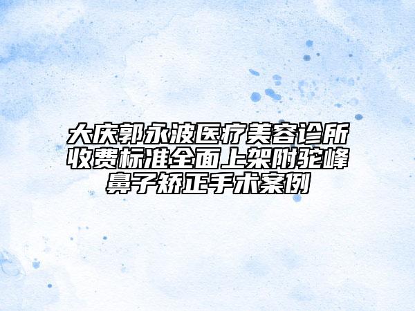 大庆郭永波医疗美容诊所收费标准全面上架附驼峰鼻子矫正手术案例