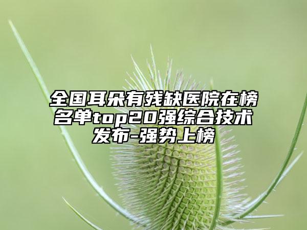 全国耳朵有残缺医院在榜名单top20强综合技术发布-强势上榜