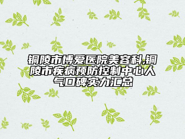 铜陵市博爱医院美容科,铜陵市疾病预防控制中心人气口碑实力汇总