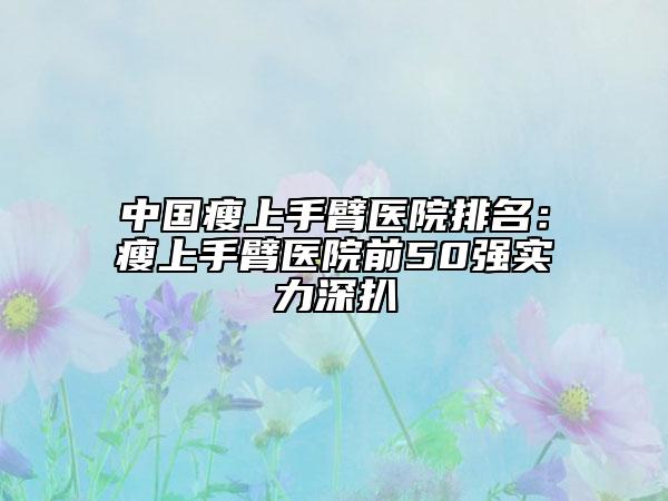 中国瘦上手臂医院排名：瘦上手臂医院前50强实力深扒