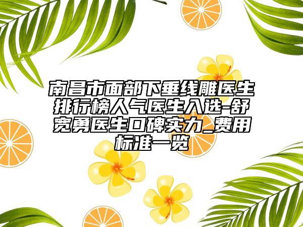 南昌市面部下垂线雕医生排行榜人气医生入选-舒宽勇医生口碑实力_费用标准一览