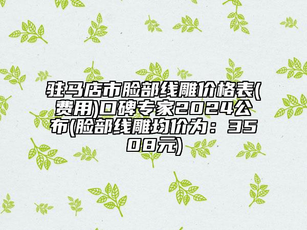 驻马店市脸部线雕价格表(费用)口碑专家2024公布(脸部线雕均价为：3508元)