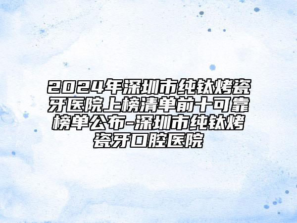 2024年深圳市纯钛烤瓷牙医院上榜清单前十可靠榜单公布-深圳市纯钛烤瓷牙口腔医院