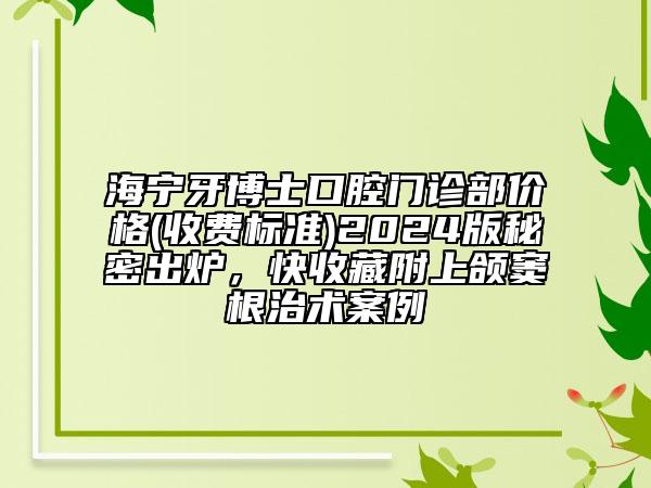 海宁牙博士口腔门诊部价格(收费标准)2024版秘密出炉，快收藏附上颌窦根治术案例