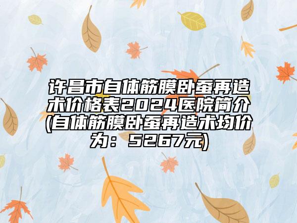 许昌市自体筋膜卧蚕再造术价格表2024医院简介(自体筋膜卧蚕再造术均价为：5267元)