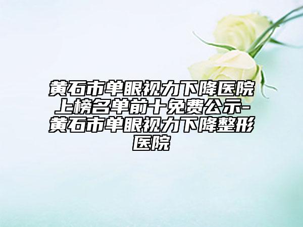 黄石市单眼视力下降医院上榜名单前十免费公示-黄石市单眼视力下降整形医院