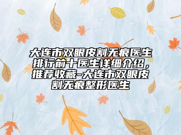 大连市双眼皮割无痕医生排行前十医生详细介绍，推荐收藏-大连市双眼皮割无痕整形医生