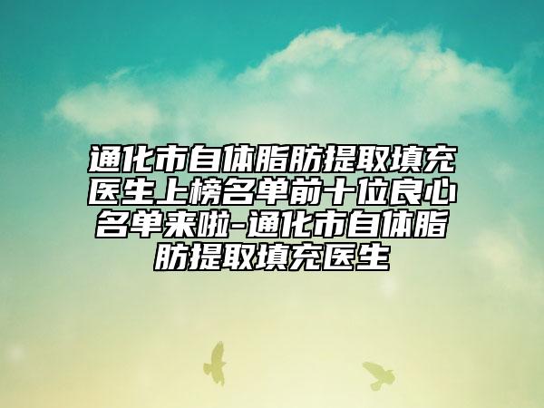 通化市自体脂肪提取填充医生上榜名单前十位良心名单来啦-通化市自体脂肪提取填充医生