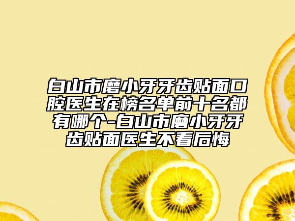 白山市磨小牙牙齿贴面口腔医生在榜名单前十名都有哪个-白山市磨小牙牙齿贴面医生不看后悔