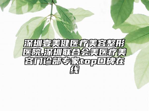 深圳壹美健医疗美容整形医院,深圳联合会美医疗美容门诊部专家top口碑在线