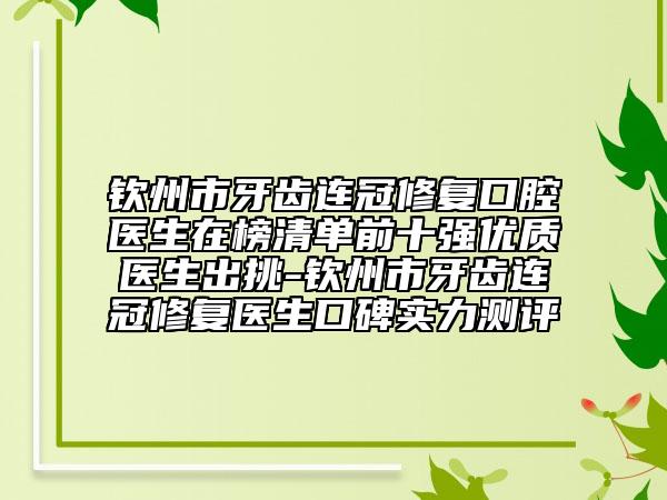 钦州市牙齿连冠修复口腔医生在榜清单前十强优质医生出挑-钦州市牙齿连冠修复医生口碑实力测评