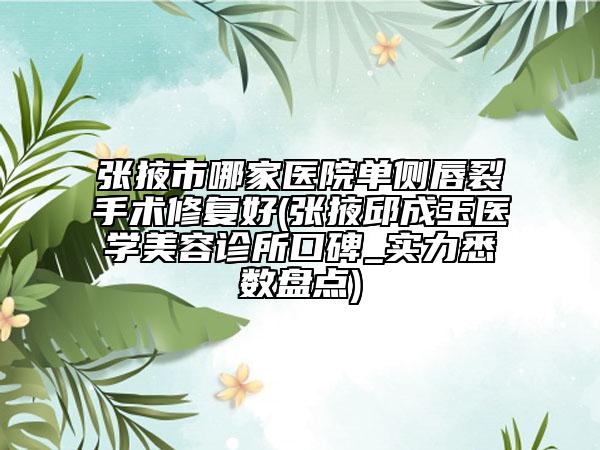 张掖市哪家医院单侧唇裂手术修复好(张掖邱成玉医学美容诊所口碑_实力悉数盘点)