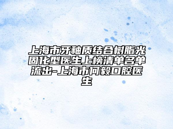 上海市牙釉质结合树脂光固化型医生上榜清单名单流出-上海市何毅口腔医生