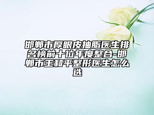 邯郸市厚眼皮抽脂医生排名榜前十位年度整合-邯郸市王和平整形医生怎么选