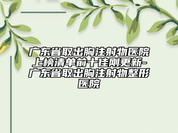 广东省取出胸注射物医院上榜清单前十佳刚更新-广东省取出胸注射物整形医院