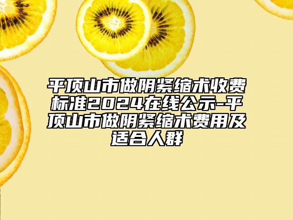 平顶山市做阴紧缩术收费标准2024在线公示-平顶山市做阴紧缩术费用及适合人群