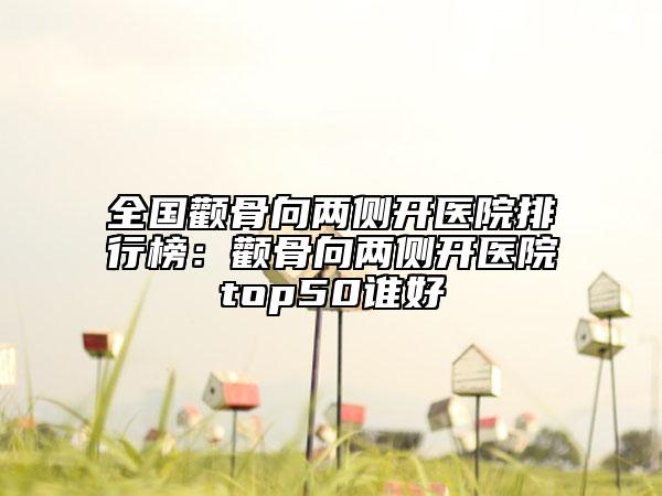 全国颧骨向两侧开医院排行榜：颧骨向两侧开医院top50谁好