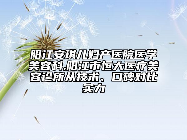 阳江安琪儿妇产医院医学美容科,阳江市恒大医疗美容诊所从技术、口碑对比实力