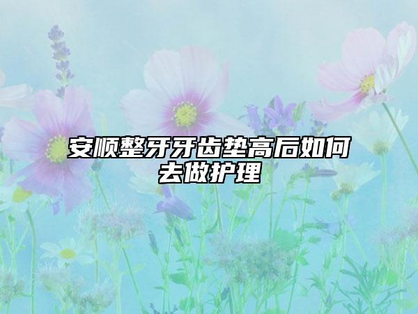 安顺整牙牙齿垫高后如何去做护理