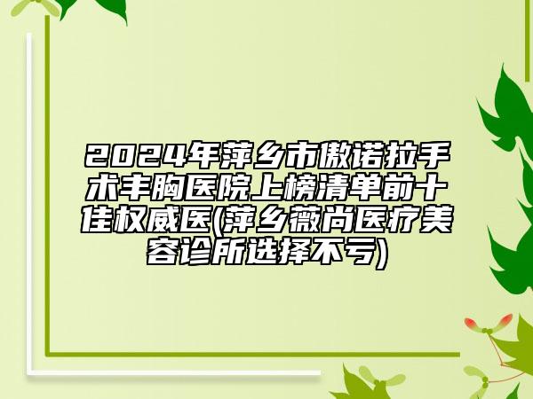 2024年萍乡市傲诺拉手术丰胸医院上榜清单前十佳权威医(萍乡薇尚医疗美容诊所选择不亏)