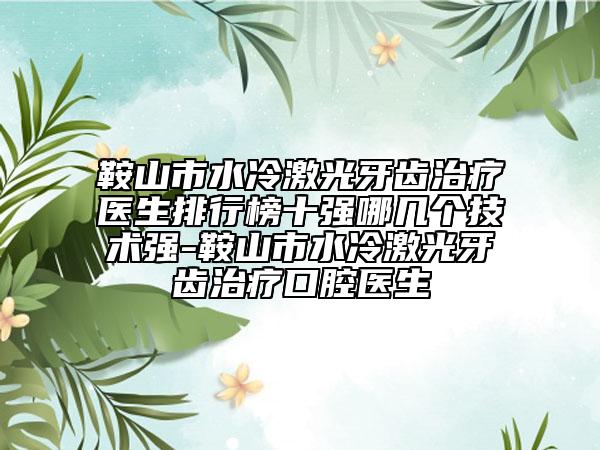 鞍山市水冷激光牙齿治疗医生排行榜十强哪几个技术强-鞍山市水冷激光牙齿治疗口腔医生