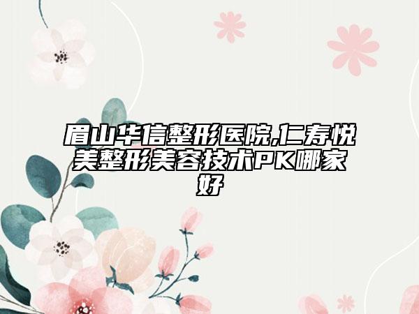 眉山华信整形医院,仁寿悦美整形美容技术PK哪家好