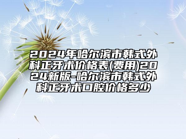 2024年哈尔滨市韩式外科正牙术价格表(费用)2024新版-哈尔滨市韩式外科正牙术口腔价格多少