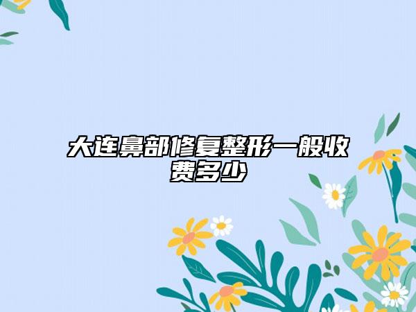 大连鼻部修复整形一般收费多少