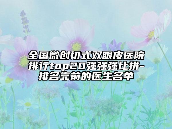 全国微创切式双眼皮医院排行top20强强强比拼-排名靠前的医生名单