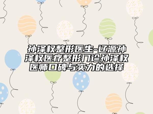 孙泽权整形医生-辽源孙泽权医疗整形门诊孙泽权医师口碑与实力的选择