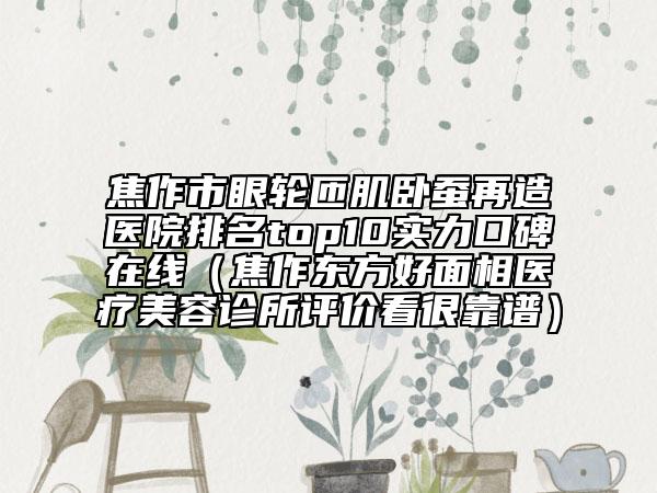 焦作市眼轮匝肌卧蚕再造医院排名top10实力口碑在线（焦作东方好面相医疗美容诊所评价看很靠谱）