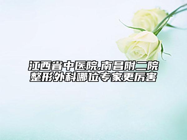 江西省中医院,南昌附二院整形外科哪位专家更厉害