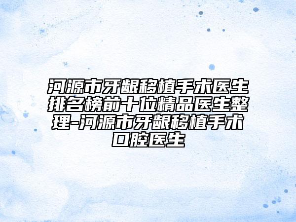 河源市牙龈移植手术医生排名榜前十位精品医生整理-河源市牙龈移植手术口腔医生