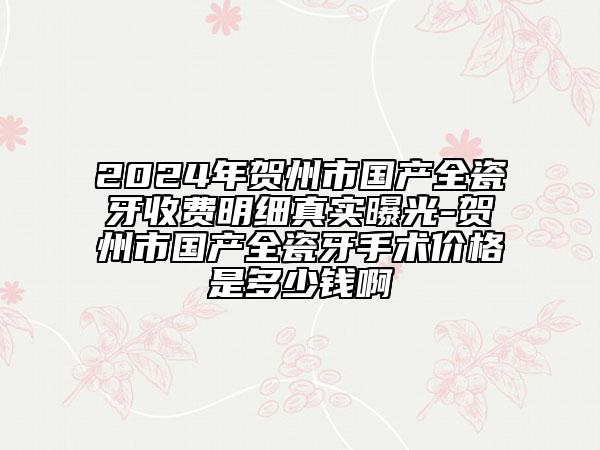 2024年贺州市国产全瓷牙收费明细真实曝光-贺州市国产全瓷牙手术价格是多少钱啊