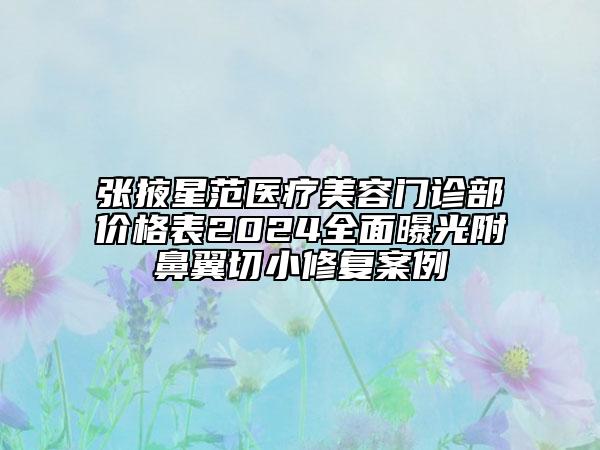 张掖星范医疗美容门诊部价格表2024全面曝光附鼻翼切小修复案例