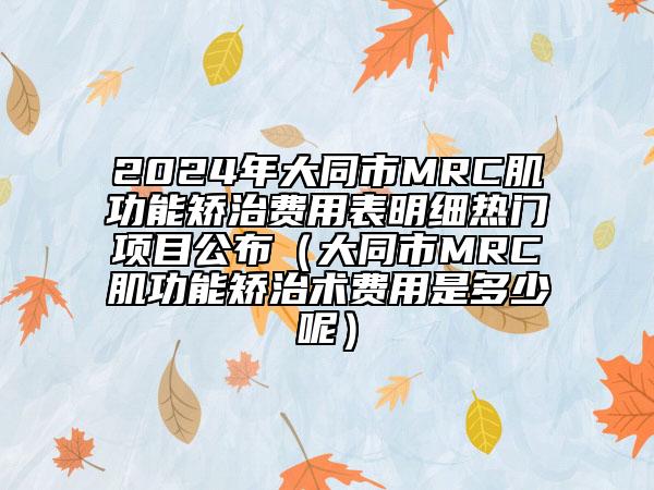 2024年大同市MRC肌功能矫治费用表明细热门项目公布（大同市MRC肌功能矫治术费用是多少呢）