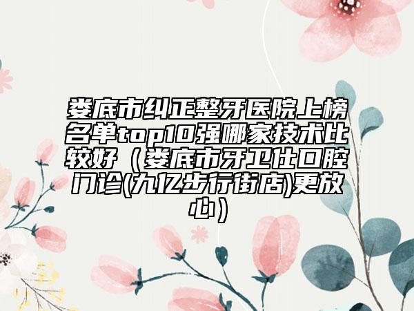 娄底市纠正整牙医院上榜名单top10强哪家技术比较好（娄底市牙卫仕口腔门诊(九亿步行街店)更放心）