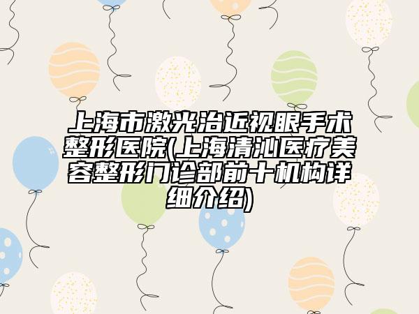 上海市激光治近视眼手术整形医院(上海清沁医疗美容整形门诊部前十机构详细介绍)