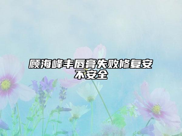 顾海峰丰唇膏失败修复安不安全