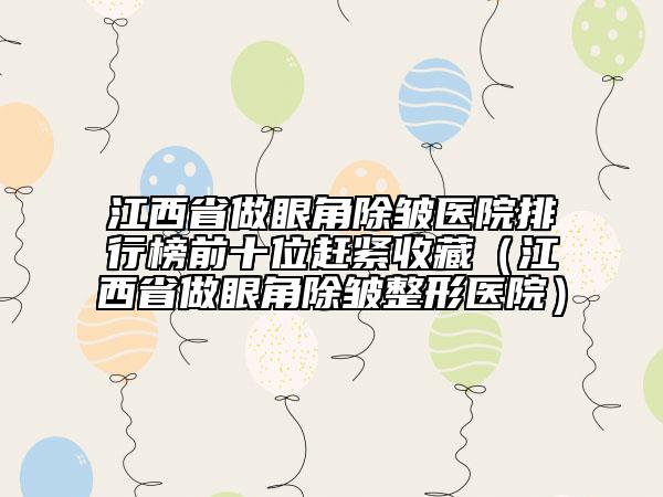 江西省做眼角除皱医院排行榜前十位赶紧收藏（江西省做眼角除皱整形医院）