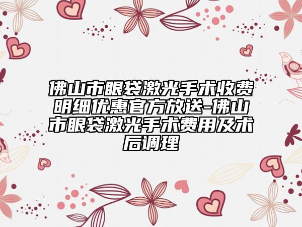 佛山市眼袋激光手术收费明细优惠官方放送-佛山市眼袋激光手术费用及术后调理