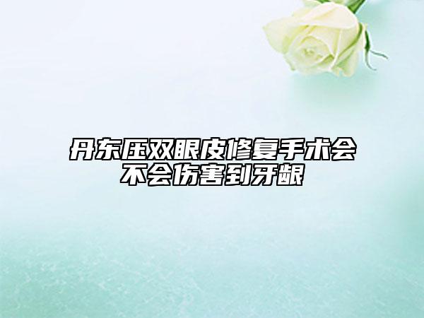 丹东压双眼皮修复手术会不会伤害到牙龈