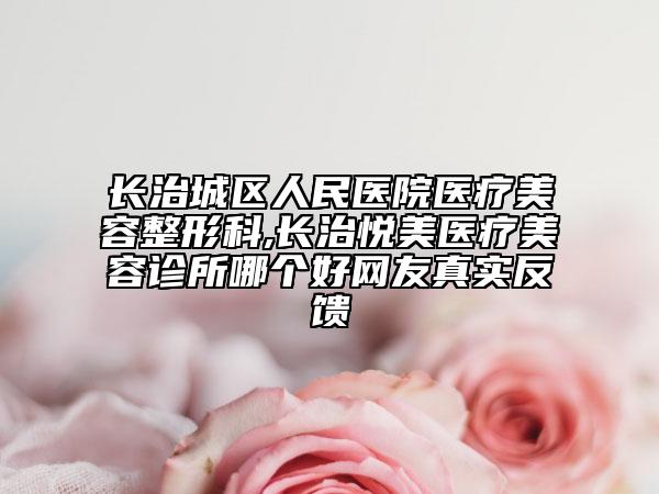 长治城区人民医院医疗美容整形科,长治悦美医疗美容诊所哪个好网友真实反馈